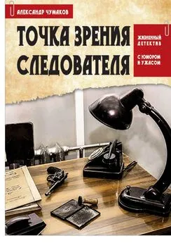 Александр Чумаков - Точка зрения следователя. Жизненный детектив с юмором и ужасом