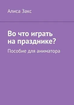 Алиса Закс - Во что играть на празднике? Пособие для аниматора