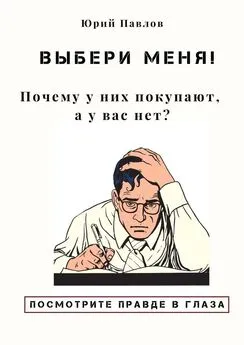 Юрий Павлов - Выбери меня! Почему у них покупают, а у вас нет?