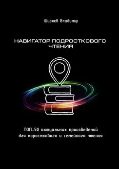 Владимир Ширяев - Навигатор подросткового чтения. Топ-50 актуальных произведений для подросткового и семейного чтения
