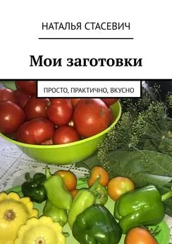 Наталья Стасевич - Мои заготовки. Просто, практично, вкусно