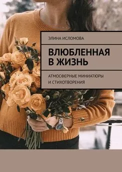 Элина Исломова - Влюбленная в жизнь. Атмосферные миниатюры и стихотворения