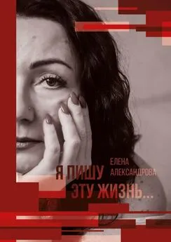 Елена Александрова - Я пишу эту жизнь…