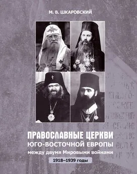 Михаил Шкаровский - Православные церкви Юго-Восточной Европы между двумя мировыми войнами (1918 – 1939-е гг.)