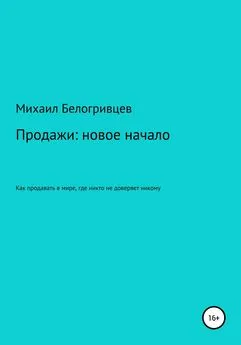 Михаил Белогривцев - Продажи: новое начало, или Как продавать в мире, где никто не доверяет никому