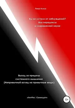 Пьер Ализэ - Вы не устали от заблуждений? Или парадоксы в современной науке. Выход за пределы системного мышления. Непривычный взгляд на привычные вещи