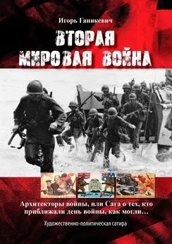 Игорь Ганикевич - Вторая мировая война. Архитекторы войны, или Сага о тех, кто приближали день войны, как могли…