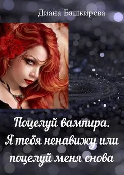 Диана Башкирева - Поцелуй вампира. Я тебя ненавижу, или Поцелуй меня снова