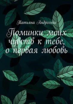 Татьяна Андреенко - Поминки моих чувств к тебе, о первая любовь