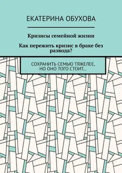 Екатерина Обухова - Кризисы семейной жизни. Как пережить кризис в браке без развода? Сохранить семью тяжелее, но оно того стоит…