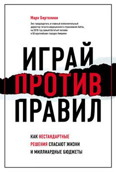 Марк Бертолини - Играй против правил. Как нестандартные решения спасают жизни и миллиардные бюджеты