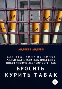 Андрей Андреев - Для тех, кому не помог Аллен Карр, или Как победить никотиновую зависимость, как бросить курить табак