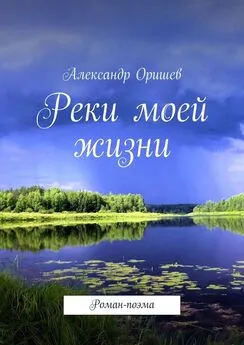 Александр Оришев - Реки моей жизни. Роман-поэма