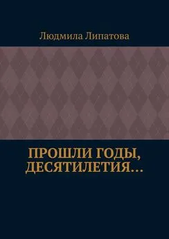 Людмила Липатова - Прошли годы, десятилетия…