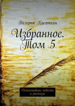 Валерий Касаткин - Избранное. Том 5. Детективные повести и рассказы