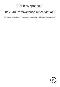 Юрий Дубровский - Как написать бизнес-требования? Бизнес-специалисту – как разговаривать на одном языке с ИТ