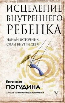 Евгения Погудина - Исцеление Внутреннего ребенка: найди источник силы внутри себя