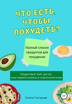 Галина Гончукова - Что есть, чтобы похудеть? Полный список продуктов для похудения