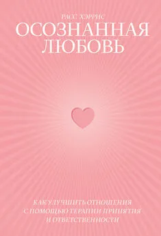 Расс Хэррис - Осознанная любовь. Как улучшить отношения с помощью терапии принятия и ответственности
