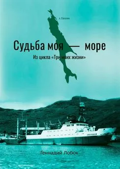 Геннадий Лобок - Судьба моя – море. Из цикла «Три моих жизни»