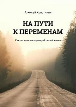 Алексей Христинин - НА ПУТИ К ПЕРЕМЕНАМ. Как переписать сценарий своей жизни