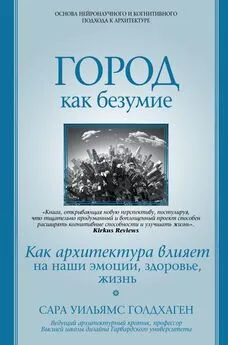 Сара Уильямс Голдхаген - Город как безумие. Как архитектура влияет на наши эмоции, здоровье, жизнь