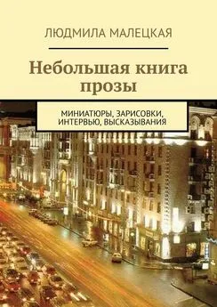 Людмила Малецкая - Небольшая книга прозы. Миниатюры, зарисовки, интервью, высказывания