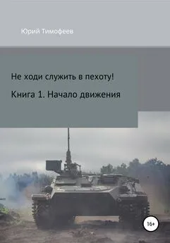 Юрий Тимофеев - Не ходи служить в пехоту! Книга 1. Начало движения