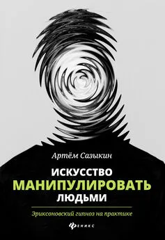 Артем Сазыкин - Искусство манипулировать людьми. Эриксоновский гипноз на практике