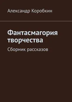 Александр Коробкин - Фантасмагория творчества. Сборник рассказов