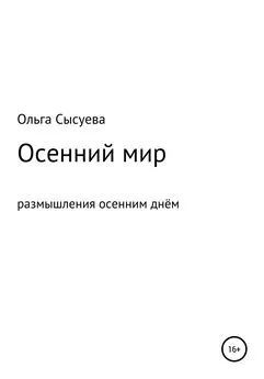 Ольга Сысуева - Осенний мир. Размышления осенним днём