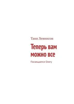 Таня Левинсон - Теперь вам можно все. Посвящается Олегу