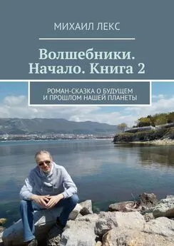 Михаил Лекс - Волшебники. Начало. Книга 2. Роман-сказка о будущем и прошлом нашей планеты