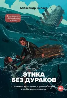 Александр Силаев - Этика без дураков. Циничные наблюдения, страшные теории и эффективные практики