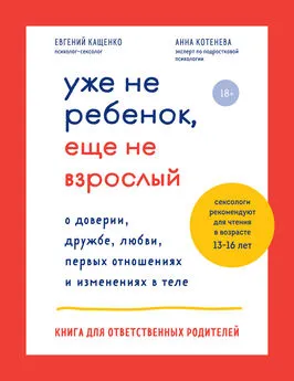 Анна Котенёва - Уже не ребенок, еще не взрослый. О доверии, дружбе, любви, первых отношениях и изменениях в теле. Книга для ответственных родителей