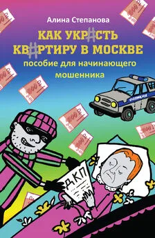 Алина Степанова - Как украсть квартиру в Москве. Пособие для начинающего мошенника