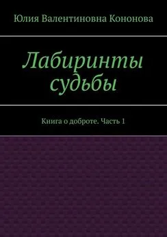 Юлия Кононова - Лабиринты судьбы. Книга о доброте. Часть 1