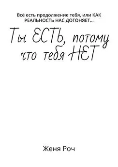 Женя Роч - Ты ЕСТЬ, потому что тебя НЕТ. Всё есть продолжение тебя, или КАК РЕАЛЬНОСТЬ НАС ДОГОНЯЕТ…