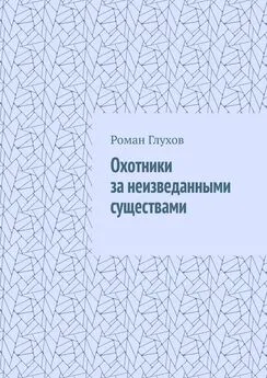 Роман Глухов - Охотники за неизведанными существами