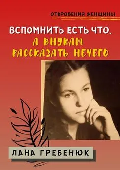 Лана Гребенюк - Вспомнить есть что, а внукам рассказать нечего