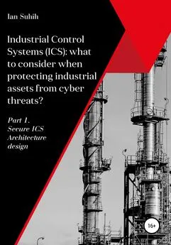 Ian Suhih - Industrial Control Systems (ICS): what to consider when protecting industrial assets from cyber threats? Part 1. Secure ICS Architecture design
