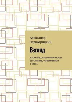 Александр Черногрицкий - Взгляд. Каким бессмысленным может быть взгляд, устремленный в себя..