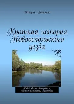 Валерий Кириогло - Краткая история Новооскольского уезда. Новый Оскол, Богородское, Великомихайловка, Тростенец