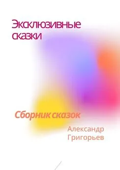 Александр Григорьев - Эксклюзивные сказки. Сборник сказок