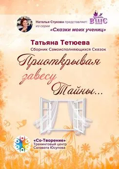 Татьяна Тетюева - Приоткрывая завесу Тайны… Сборник Самоисполняющихся Сказок