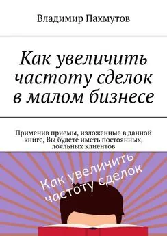 Владимир Пахмутов - Как увеличить частоту сделок в малом бизнесе. Применив приемы, изложенные в данной книге, Вы будете иметь постоянных, лояльных клиентов