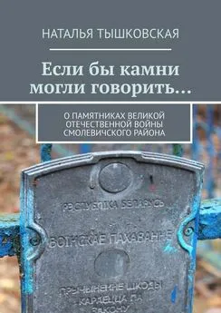 Наталья Тышковская - Если бы камни могли говорить… О памятниках Великой Отечественной войны Смолевичского района