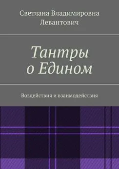 Светлана Левантович - Тантры о Едином. Воздействия и взаимодействия