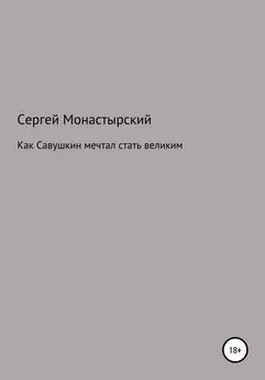 Сергей Монастырский - Как Савушкин мечтал стать великим и что из этого получилось