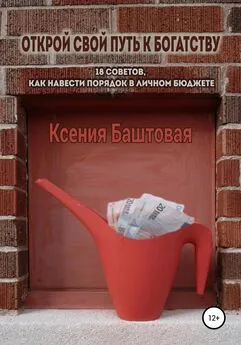 Ксения Баштовая - Открой свой путь к богатству. 18 советов, как навести порядок в личном бюджете